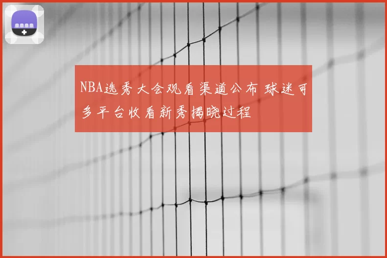 NBA选秀大会观看渠道公布 球迷可多平台收看新秀揭晓过程