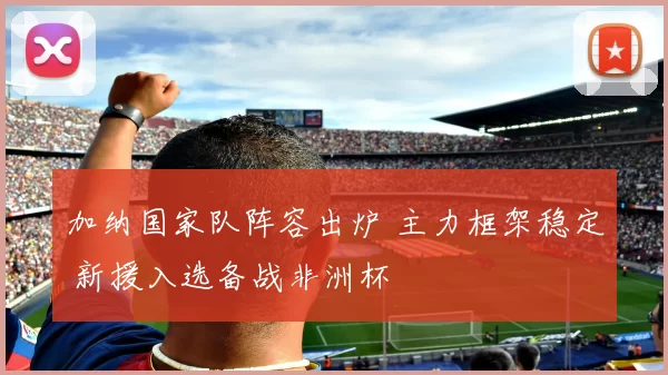 加纳国家队阵容出炉 主力框架稳定 新援入选备战非洲杯