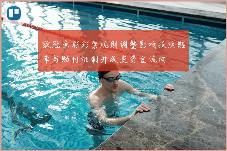 欧冠竞彩彩票规则调整影响投注赔率与赔付机制并改变资金流向