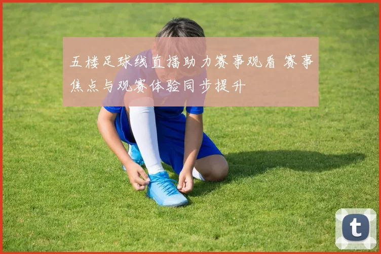 五楼足球线直播助力赛事观看 赛事焦点与观赛体验同步提升