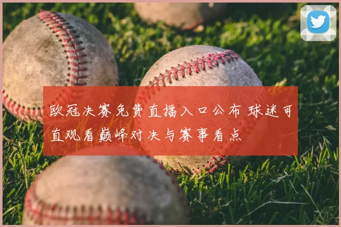 欧冠决赛免费直播入口公布 球迷可直观看巅峰对决与赛事看点