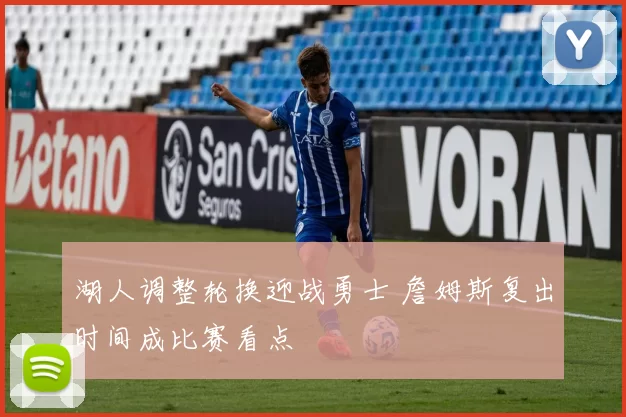 湖人调整轮换迎战勇士 詹姆斯复出时间成比赛看点
