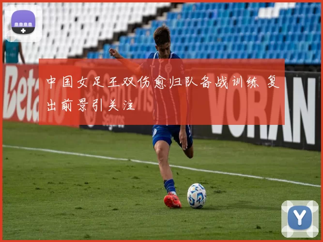 中国女足王双伤愈归队备战训练 复出前景引关注