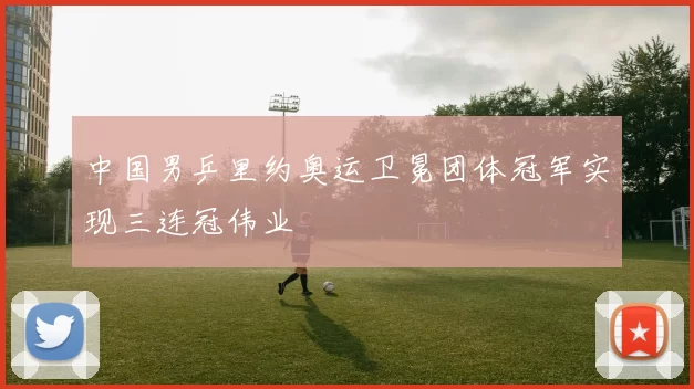 中国男乒里约奥运卫冕团体冠军实现三连冠伟业