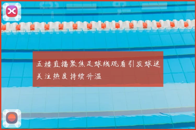 五楼直播聚焦足球线观看引发球迷关注热度持续升温
