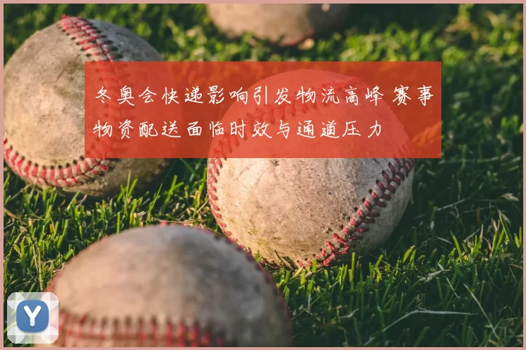 冬奥会快递影响引发物流高峰 赛事物资配送面临时效与通道压力