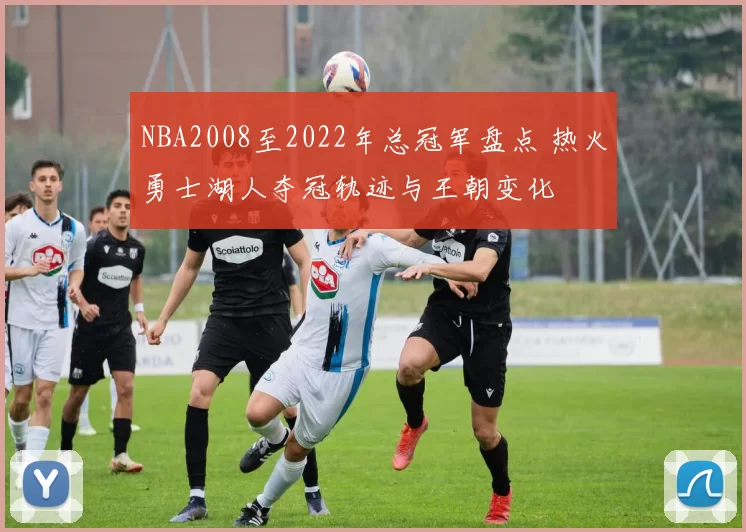 NBA2008至2022年总冠军盘点 热火勇士湖人夺冠轨迹与王朝变化