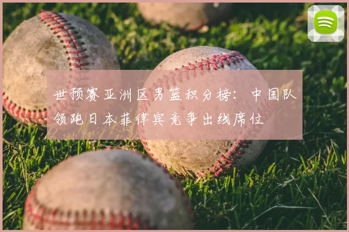 世预赛亚洲区男篮积分榜：中国队领跑日本菲律宾竞争出线席位