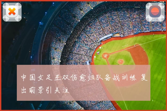中国女足王双伤愈归队备战训练 复出前景引关注