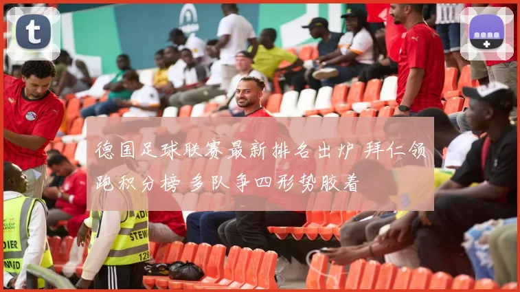 德国足球联赛最新排名出炉 拜仁领跑积分榜 多队争四形势胶着