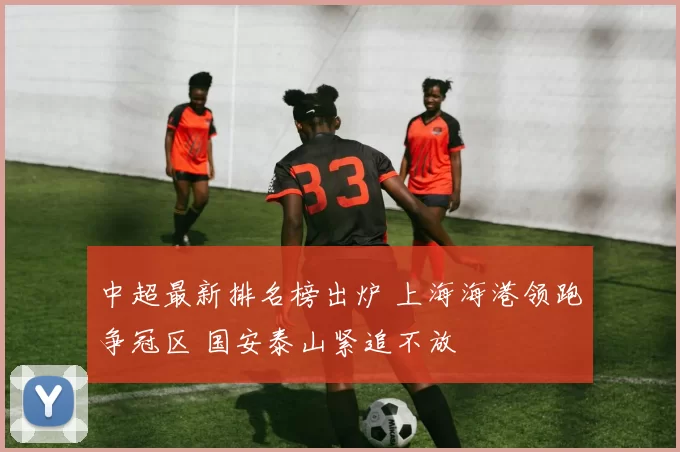 中超最新排名榜出炉 上海海港领跑争冠区 国安泰山紧追不放