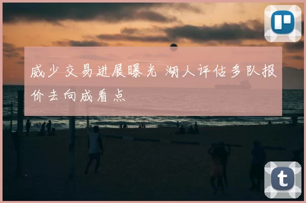 威少交易进展曝光 湖人评估多队报价去向成看点