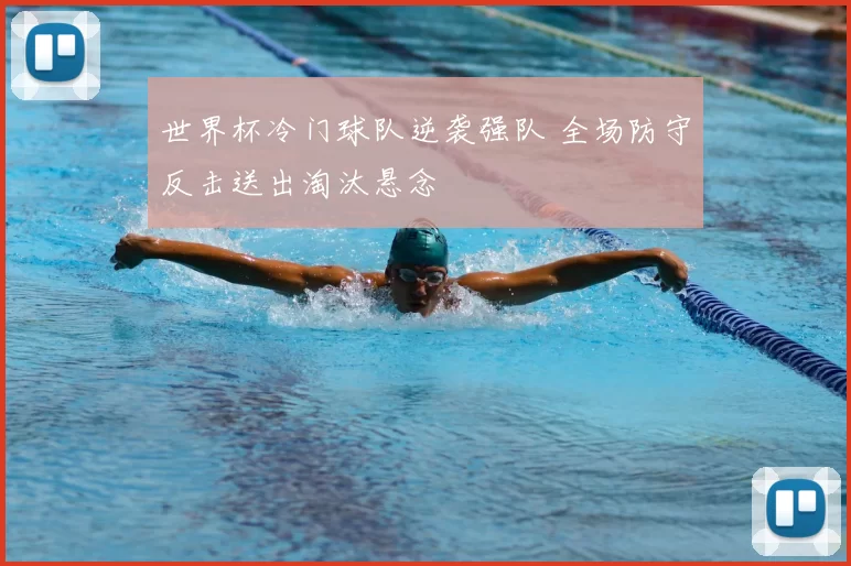 世界杯冷门球队逆袭强队 全场防守反击送出淘汰悬念
