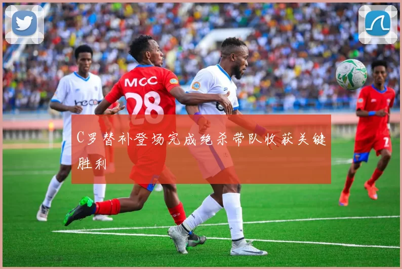 C罗替补登场完成绝杀带队收获关键胜利