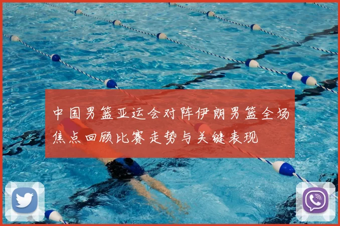 中国男篮亚运会对阵伊朗男篮全场焦点回顾比赛走势与关键表现