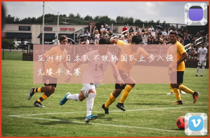 亚洲杯日本队不敌韩国队止步八强无缘半决赛