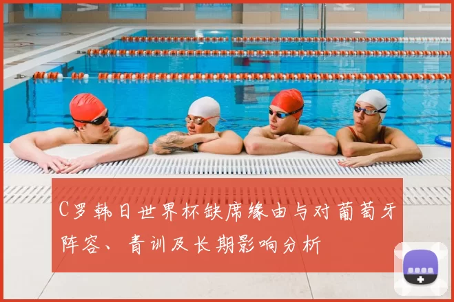 C罗韩日世界杯缺席缘由与对葡萄牙阵容、青训及长期影响分析