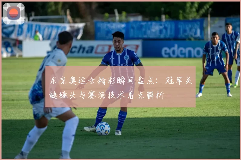 东京奥运会精彩瞬间盘点：冠军关键镜头与赛场技术看点解析