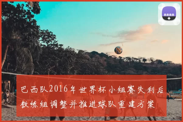 巴西队2016年世界杯小组赛失利后教练组调整并推进球队重建方案