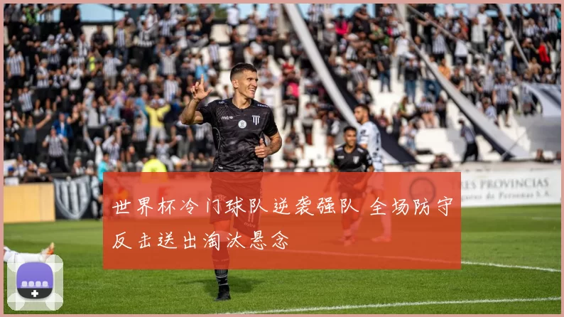 世界杯冷门球队逆袭强队 全场防守反击送出淘汰悬念