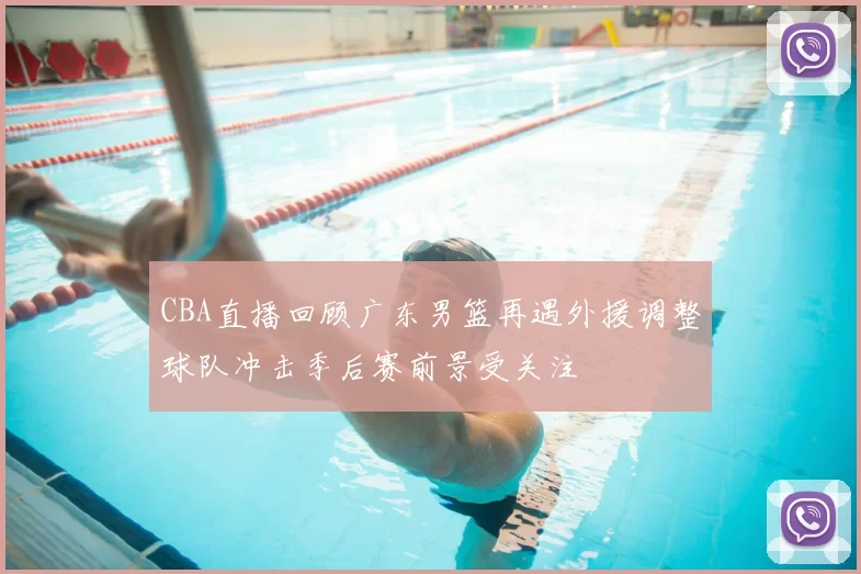 CBA直播回顾广东男篮再遇外援调整球队冲击季后赛前景受关注