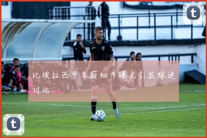 比埃拉西甲年薪细节曝光引发球迷讨论