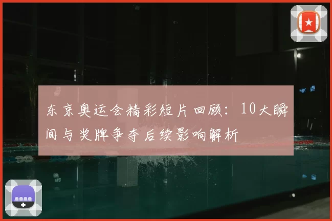 东京奥运会精彩短片回顾：10大瞬间与奖牌争夺后续影响解析