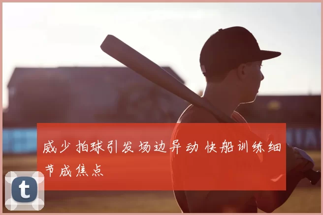 威少拍球引发场边异动 快船训练细节成焦点