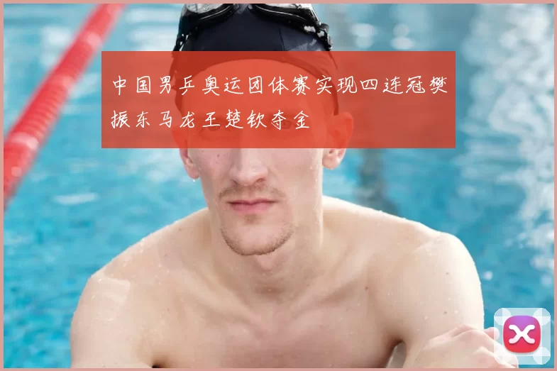 中国男乒奥运团体赛实现四连冠樊振东马龙王楚钦夺金