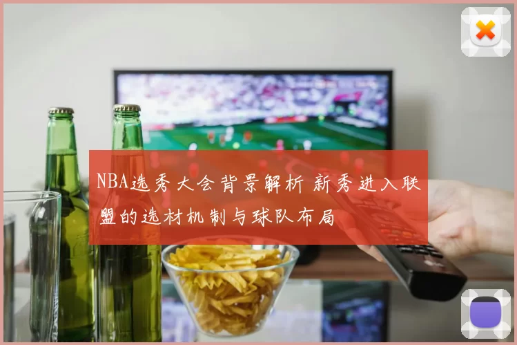 NBA选秀大会背景解析 新秀进入联盟的选材机制与球队布局