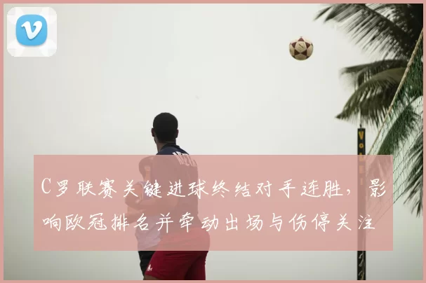 C罗联赛关键进球终结对手连胜，影响欧冠排名并牵动出场与伤停关注