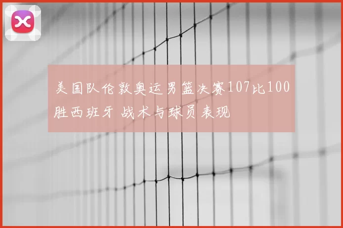 美国队伦敦奥运男篮决赛107比100胜西班牙 战术与球员表现