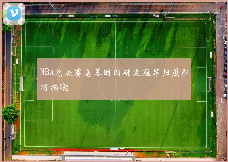 NBA总决赛落幕时间确定冠军归属即将揭晓