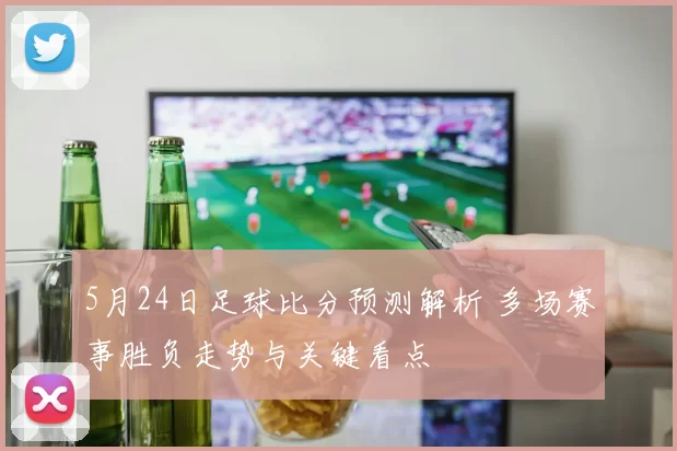 5月24日足球比分预测解析 多场赛事胜负走势与关键看点