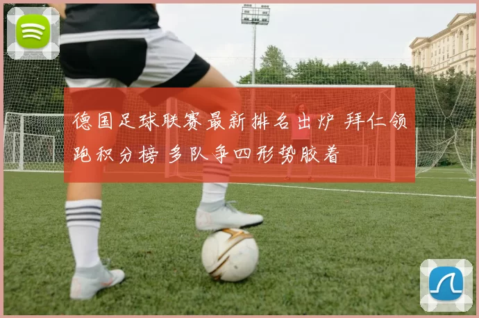 德国足球联赛最新排名出炉 拜仁领跑积分榜 多队争四形势胶着