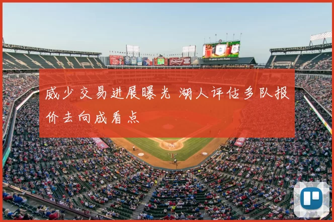 威少交易进展曝光 湖人评估多队报价去向成看点