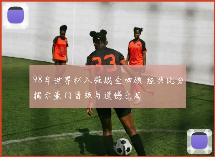 98年世界杯八强战全回顾 经典比分揭示豪门晋级与遗憾出局
