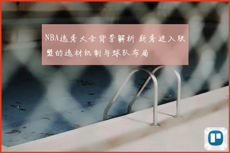 NBA选秀大会背景解析 新秀进入联盟的选材机制与球队布局