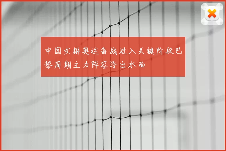 中国女排奥运备战进入关键阶段巴黎周期主力阵容浮出水面