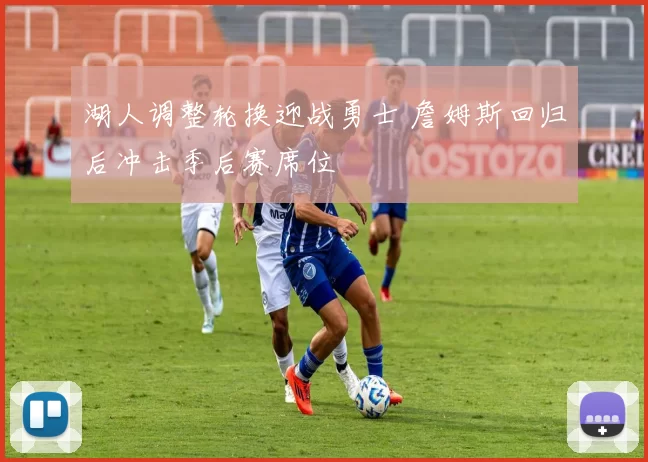 湖人调整轮换迎战勇士 詹姆斯回归后冲击季后赛席位