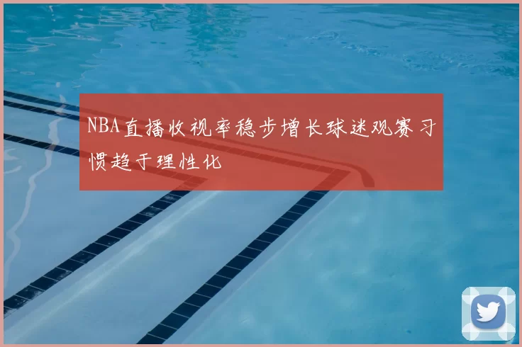 NBA直播收视率稳步增长球迷观赛习惯趋于理性化