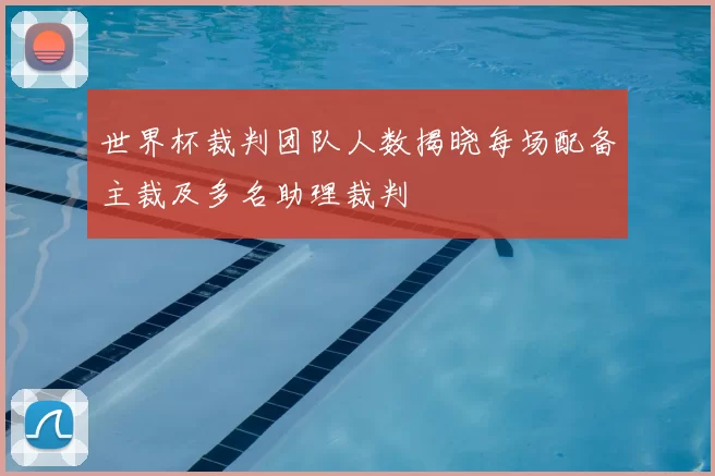 世界杯裁判团队人数揭晓每场配备主裁及多名助理裁判