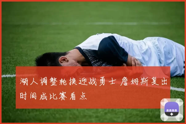 湖人调整轮换迎战勇士 詹姆斯复出时间成比赛看点
