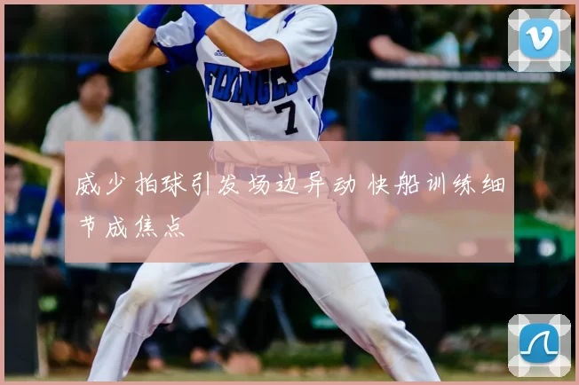 威少拍球引发场边异动 快船训练细节成焦点
