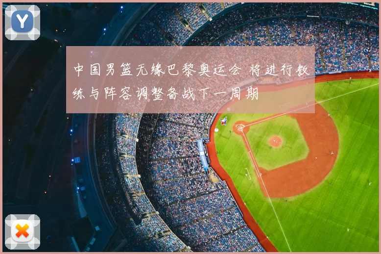 中国男篮无缘巴黎奥运会 将进行教练与阵容调整备战下一周期