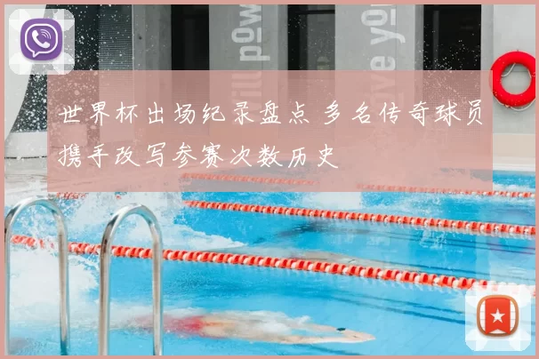 世界杯出场纪录盘点 多名传奇球员携手改写参赛次数历史