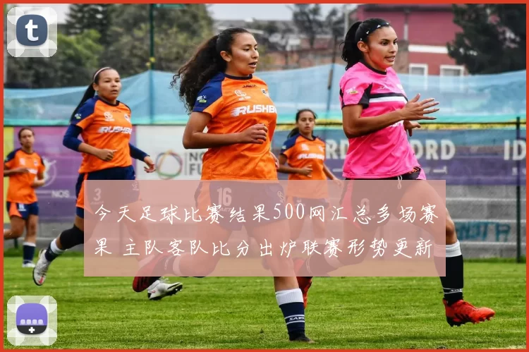 今天足球比赛结果500网汇总多场赛果 主队客队比分出炉联赛形势更新