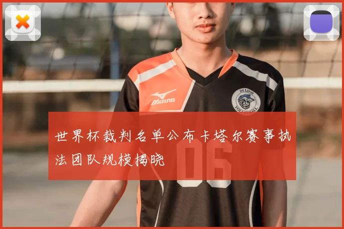 世界杯裁判名单公布卡塔尔赛事执法团队规模揭晓