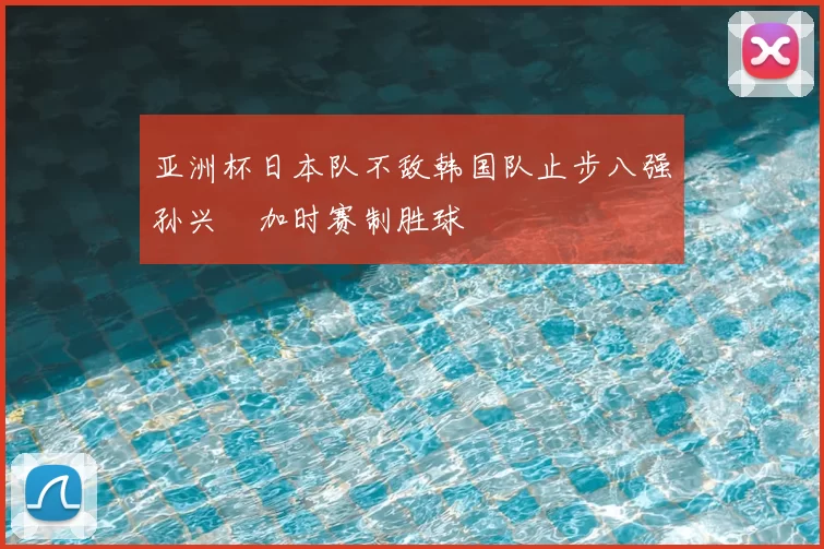 亚洲杯日本队不敌韩国队止步八强孙兴慜加时赛制胜球