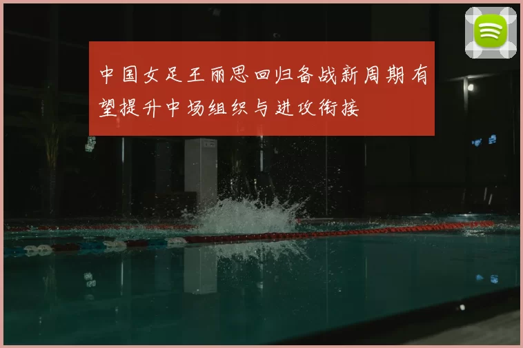 中国女足王丽思回归备战新周期 有望提升中场组织与进攻衔接